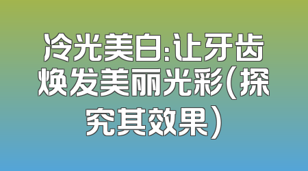 冷光美白：让牙齿焕发美丽光彩（探究其效果）