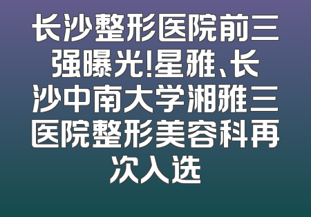 长沙整形医院前三强曝光！星雅、长沙中南大学湘雅三医院整形美容科再次入选