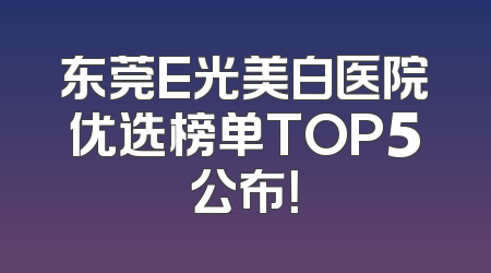 东莞E光美白医院优选榜单TOP5公布！