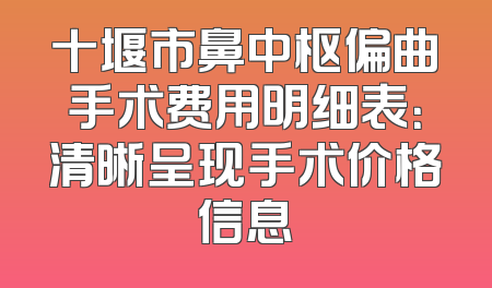 十堰市鼻中枢偏曲手术费用明细表：清晰呈现手术价格信息