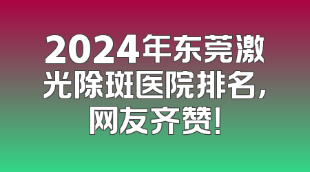 2024年东莞激光除斑医院排名，网友齐赞！