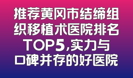 推荐黄冈市结缔组织移植术医院排名TOP5，实力与口碑并存的好医院