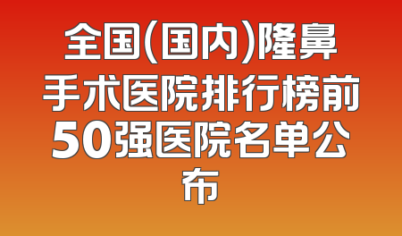 全国（国内）隆鼻手术医院排行榜前50强医院名单公布