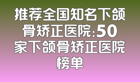 推荐全国知名下颌骨矫正医院：50家下颌骨矫正医院榜单