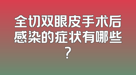 全切双眼皮手术后感染的症状有哪些？
