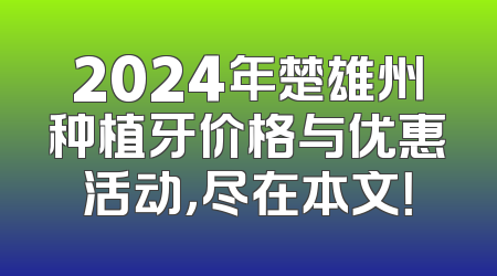 2024年楚雄州种植牙价格与优惠活动，尽在本文！