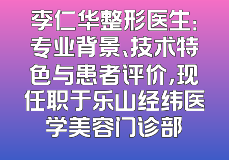 李仁华整形医生：专业背景、技术特色与患者评价，现任职于乐山经纬医学美容门诊部