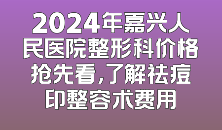 2024年嘉兴人民医院整形科价格抢先看，了解祛痘印整容术费用