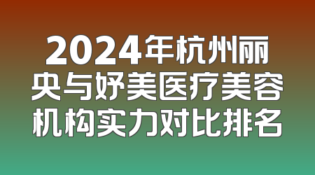 2024年杭州丽央与妤美医疗美容机构实力对比排名