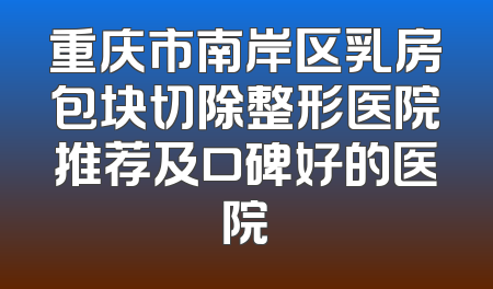 重庆市南岸区乳房包块切除整形医院推荐及口碑好的医院
