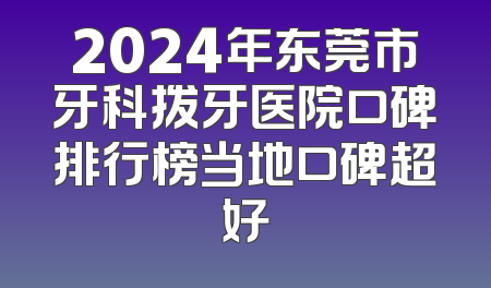 2024年东莞市牙科拨牙医院口碑排行榜当地口碑超好