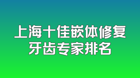 上海十佳嵌体修复牙齿专家排名