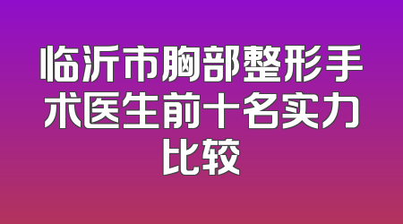 临沂市胸部整形手术医生前十名实力比较