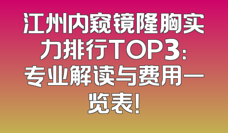 江州内窥镜隆胸实力排行TOP3：专业解读与费用一览表！
