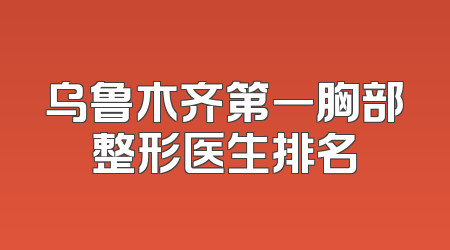 乌鲁木齐第一胸部整形医生排名