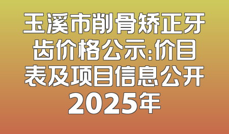 玉溪市削骨矫正牙齿价格公示：价目表及项目信息公开2025年