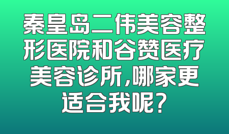 秦皇岛二伟美容整形医院和谷赞医疗美容诊所，哪家更适合我呢？