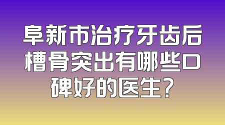 阜新市治疗牙齿后槽骨突出有哪些口碑好的医生？