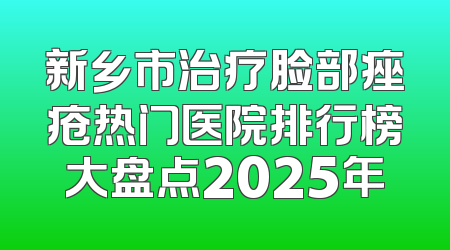 新乡市治疗脸部痤疮热门医院排行榜大盘点2025年