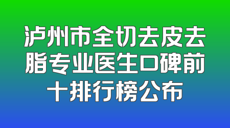 泸州市全切去皮去脂专业医生口碑前十排行榜公布