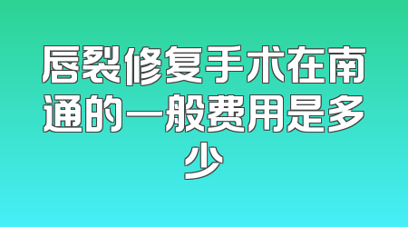 唇裂修复手术在南通的一般费用是多少