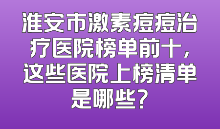 淮安市激素痘痘治疗医院榜单前十，这些医院上榜清单是哪些？