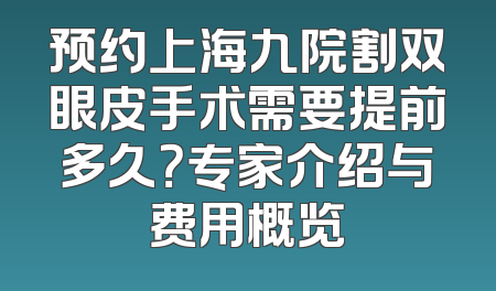 预约上海九院割双眼皮手术需要提前多久？专家介绍与费用概览