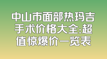 中山市面部热玛吉手术价格大全：超值惊爆价一览表