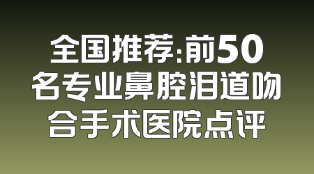 全国推荐：前50名专业鼻腔泪道吻合手术医院点评