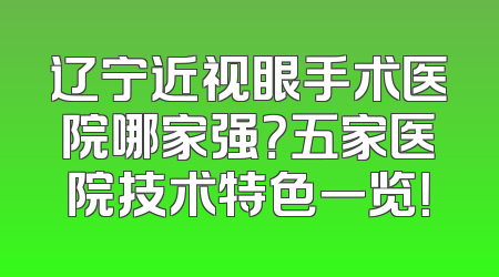 辽宁近视眼手术医院哪家强？五家医院技术特色一览！