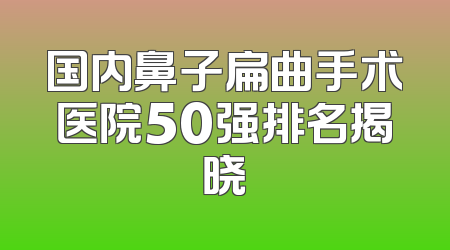 国内鼻子扁曲手术医院50强排名揭晓