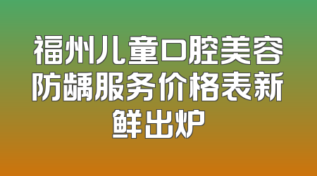 福州儿童口腔美容防龋服务价格表新鲜出炉