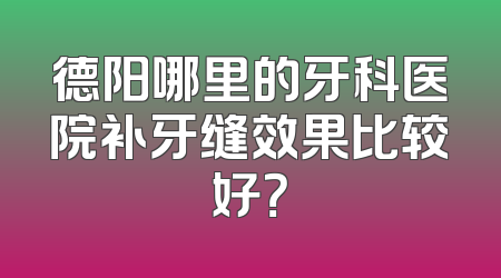 德阳哪里的牙科医院补牙缝效果比较好？