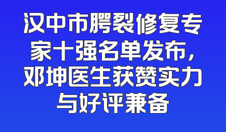 汉中市腭裂修复专家十强名单发布，邓坤医生获赞实力与好评兼备