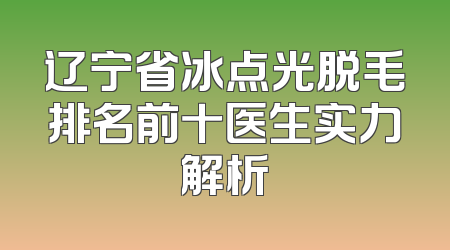 辽宁省冰点光脱毛排名前十医生实力解析