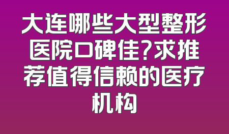 大连哪些大型整形医院口碑佳？求推荐值得信赖的医疗机构