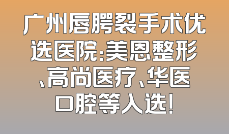 广州唇腭裂手术优选医院：美恩整形、高尚医疗、华医口腔等入选！