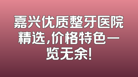 嘉兴优质整牙医院精选，价格特色一览无余！