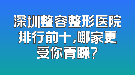深圳整容整形医院排行前十，哪家更受你青睐？