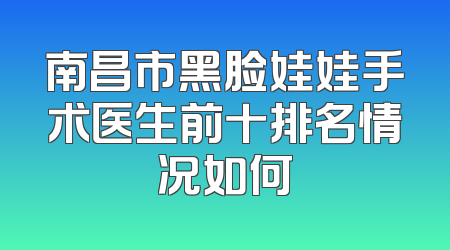 南昌市黑脸娃娃手术医生前十排名情况如何