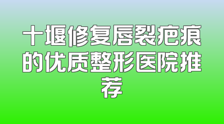 十堰修复唇裂疤痕的优质整形医院推荐