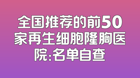 全国推荐的前50家再生细胞隆胸医院：名单自查