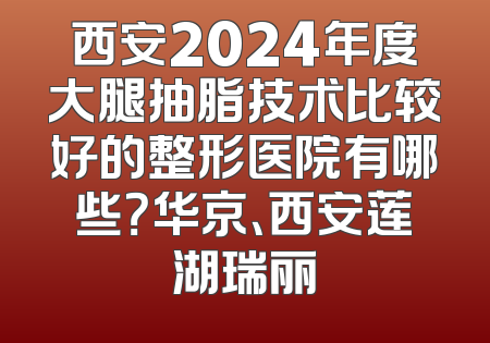 西安2024年度大腿抽脂技术比较好的整形医院有哪些？华京、西安莲湖瑞丽