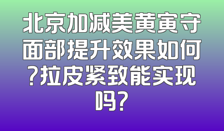 北京加减美黄寅守面部提升效果如何？拉皮紧致能实现吗？