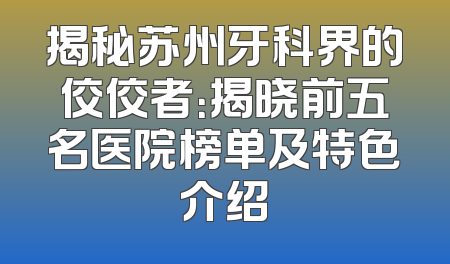 揭秘苏州牙科界的佼佼者：揭晓前五名医院榜单及特色介绍