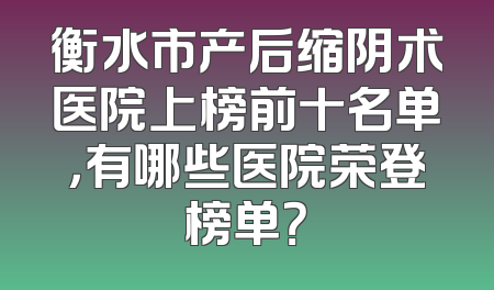 衡水市产后缩阴术医院上榜前十名单，有哪些医院荣登榜单？