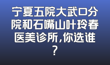 宁夏五院大武口分院和石嘴山叶玲春医美诊所，你选谁？