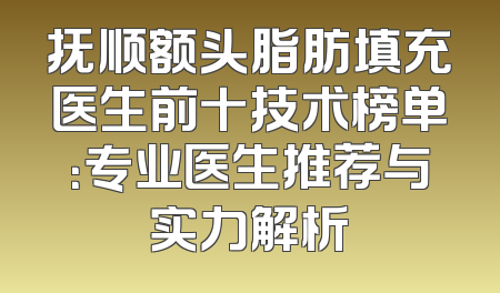 抚顺额头脂肪填充医生前十技术榜单：专业医生推荐与实力解析