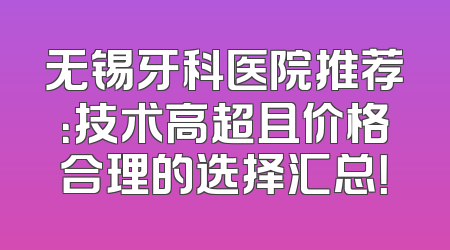 无锡牙科医院推荐：技术高超且价格合理的选择汇总！