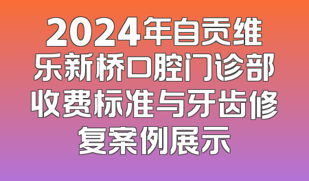 2024年自贡维乐新桥口腔门诊部收费标准与牙齿修复案例展示